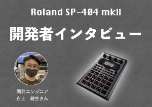 Roland SP-404 mkⅡ開発者の方にお話をお伺いせていただきました！