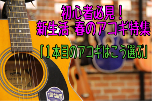 初心者必見！新生活 春のアコギ特集Vo1「1本目のアコギはこう選ぶ！」