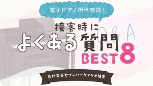 電子ピアノ担当スタッフが伝えたい事。接客時によくある質問ベスト8。失敗しない電子ピアノ選び。
