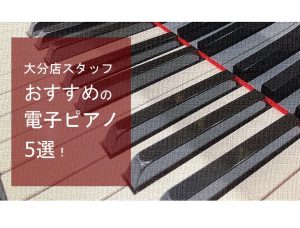 【2026年最新版】元ピアノの先生をしていた大分店スタッフがおすすめする、”推し”電子ピアノ5選！！