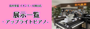 【新品・中古アップライトピアノ展示一覧】イオンモール岡山店　