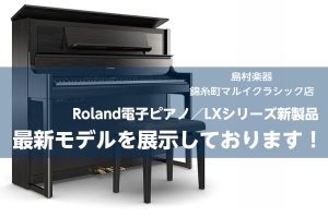 【電子ピアノ新製品】RolandのLXシリーズから新製品が登場！店頭でお試しできます♪