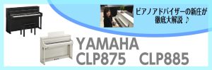 CLP-875.CLP885　大人気クラビノーバの最新モデル入荷しました！詳しく違いを紹介しちゃいます！～ピアノアドバイザー新庄による大解説♪～