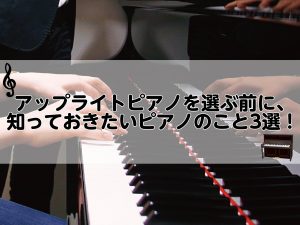 アップライトピアノを選ぶ前に、知っておきたいピアノのこと3選！