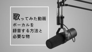 自宅で歌ってみた動画・ボーカルを録音する方法と必要な物を紹介！【おすすめ機材】