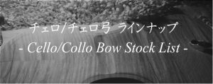 チェロ/チェロ弓　展示ラインナップご紹介　-Cello/CelloBow Stock List