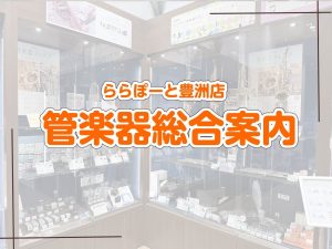 【豊洲店管楽器総合ページ】管楽器アドバイザー常駐！管楽器の選び方からメンテナンスまで豊洲店にお任せください♪