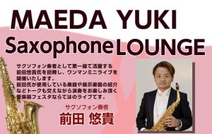 【管楽器フェスタ2025広島会場特別イベント】前田悠貴トーク＆ライブ　MAEDA YUKI　Saxophone LOUNGE
