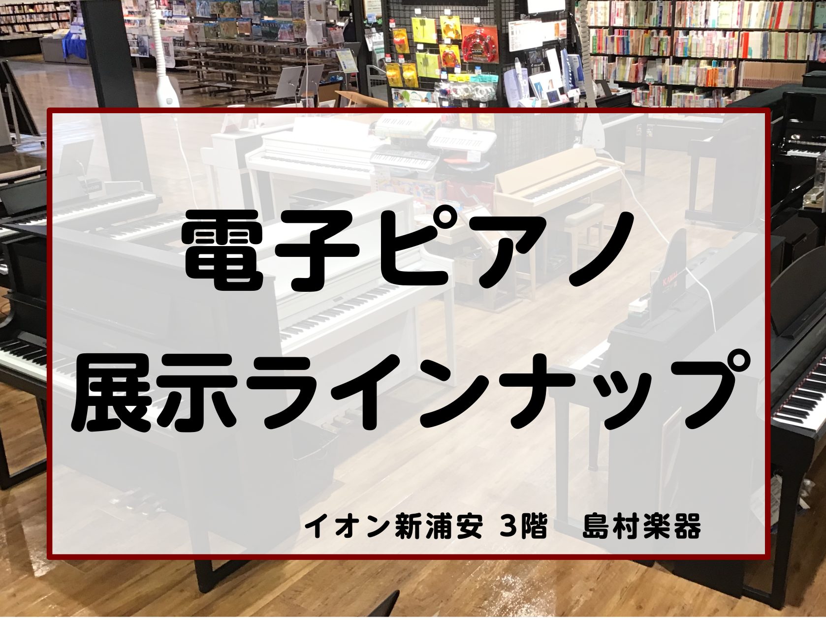 (2026/7/4更新)電子ピアノ展示機種一覧【島村楽器　イオン新浦安店】