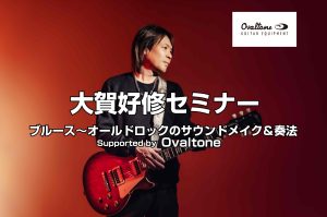 2/22(日)【満員御礼！立見枠緊急追加】【大賀好修セミナー】ブルース～オールドロックのサウンドメイク＆奏法／Supported by Ovaltone