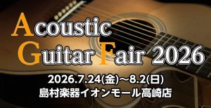 【アコースティックギターフェア】島村楽器イオンモール高崎店【2026年7月24日(金)～8月2日(日)】