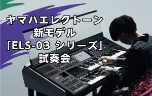 【店内で試奏可能】ヤマハエレクトーン新モデル「ELS-03シリーズ」試奏会
