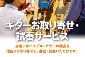 『ギターお取り寄せ・試奏サービス』気になるあの楽器、店頭でお試しいただけます！