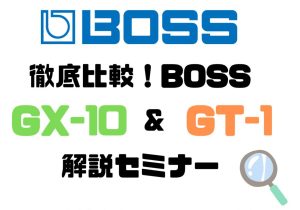 徹底比較！BOSS『GT-1』＆『 GX-10』解説セミナー！【8/23(土)】