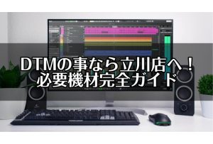 【DTM必要機材完全ガイド】DTMの事なら立川店へ！