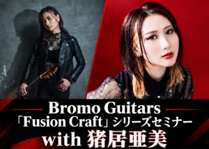 ’26/10/2開催！ Bromo Guitars 「Fusion Craft」シリーズセミナー with 猪居亜美
