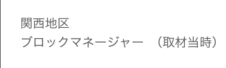 関西地区 ブロックマネージャー（取材当時）