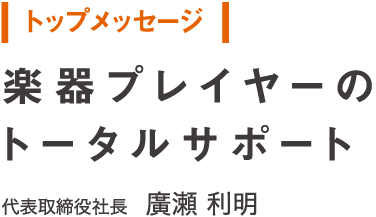 トップメッセージ　楽器プレイヤーのトータルサポート　代表取締役社長　廣瀬利明（ひろせ・としあき）