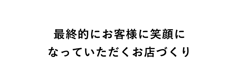 最終的にお客様に笑顔になっていただくお店づくり