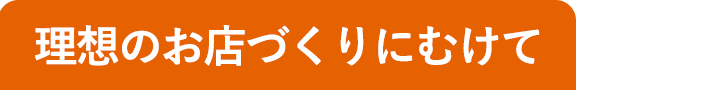 理想のお店づくりにむけて